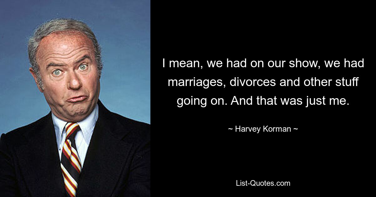 I mean, we had on our show, we had marriages, divorces and other stuff going on. And that was just me. — © Harvey Korman