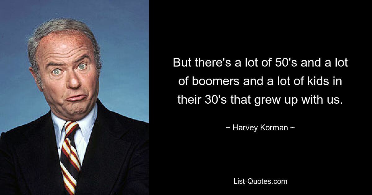 But there's a lot of 50's and a lot of boomers and a lot of kids in their 30's that grew up with us. — © Harvey Korman