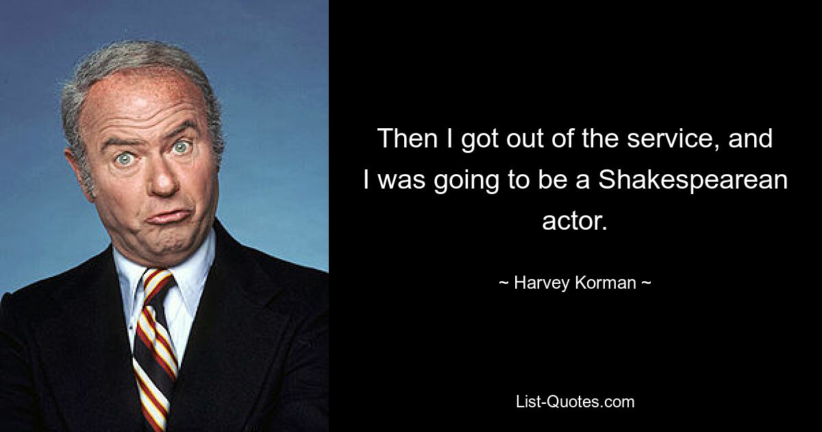 Then I got out of the service, and I was going to be a Shakespearean actor. — © Harvey Korman