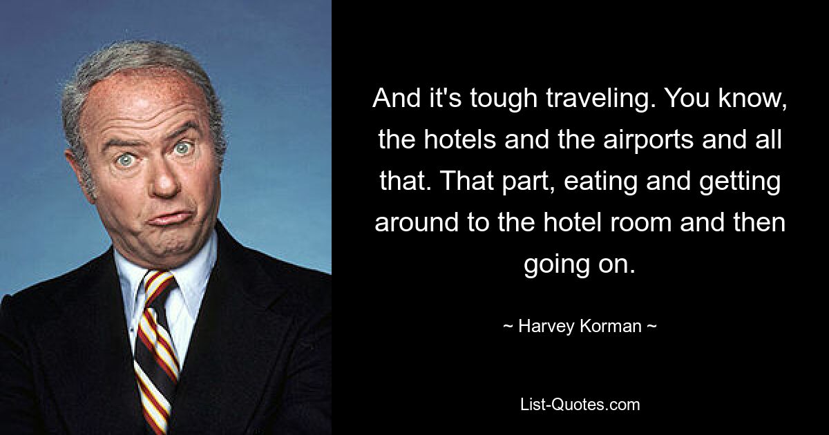 And it's tough traveling. You know, the hotels and the airports and all that. That part, eating and getting around to the hotel room and then going on. — © Harvey Korman