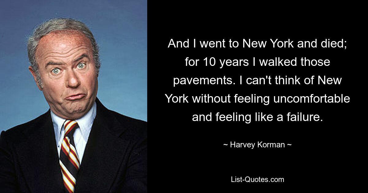 And I went to New York and died; for 10 years I walked those pavements. I can't think of New York without feeling uncomfortable and feeling like a failure. — © Harvey Korman