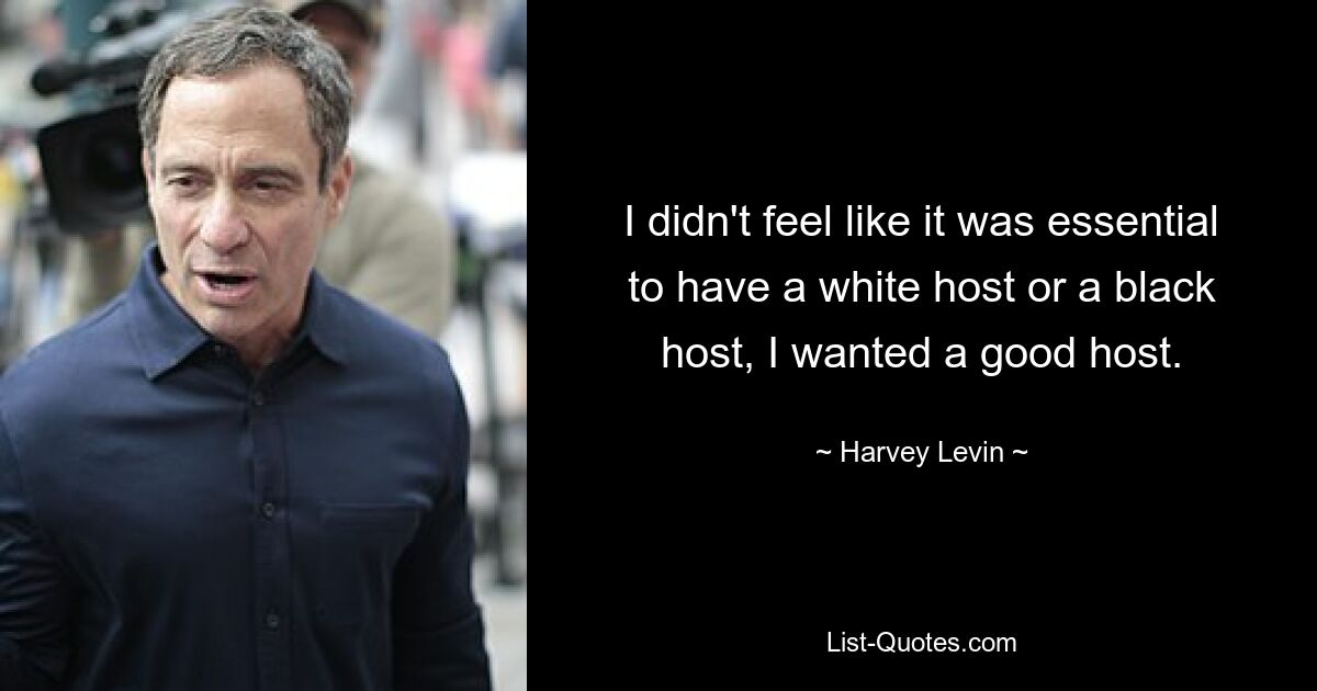 I didn't feel like it was essential to have a white host or a black host, I wanted a good host. — © Harvey Levin