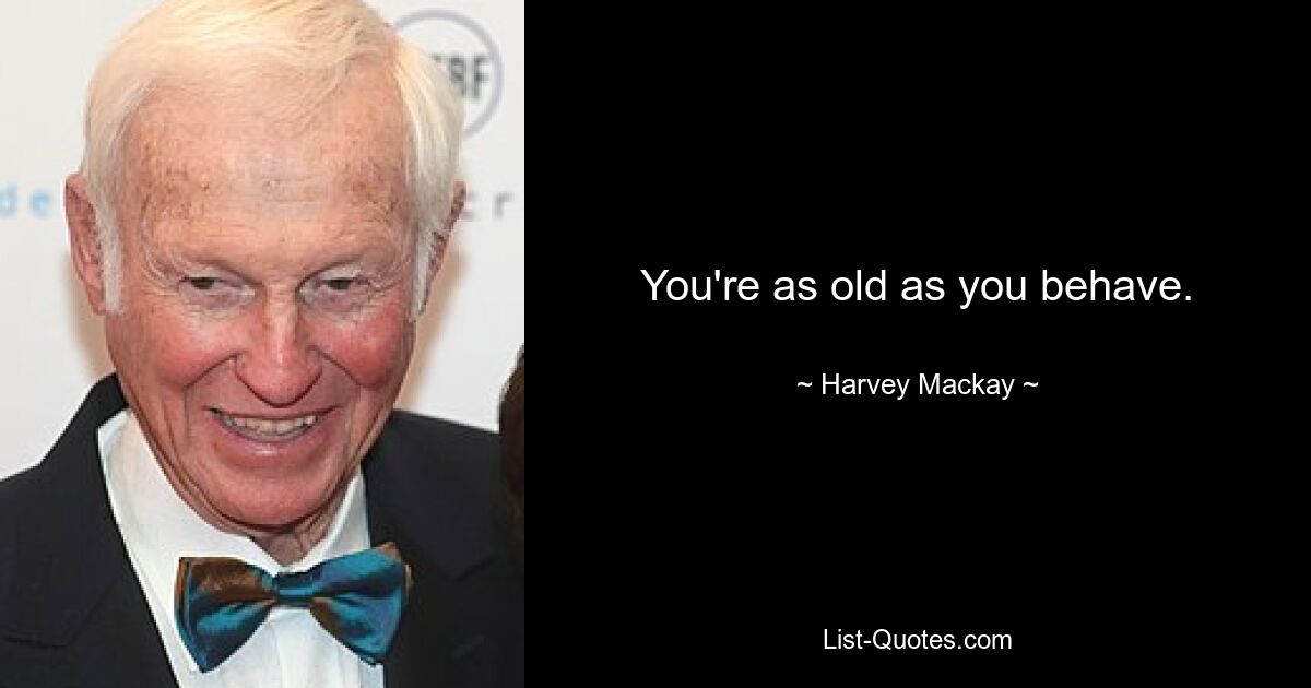 You're as old as you behave. — © Harvey Mackay