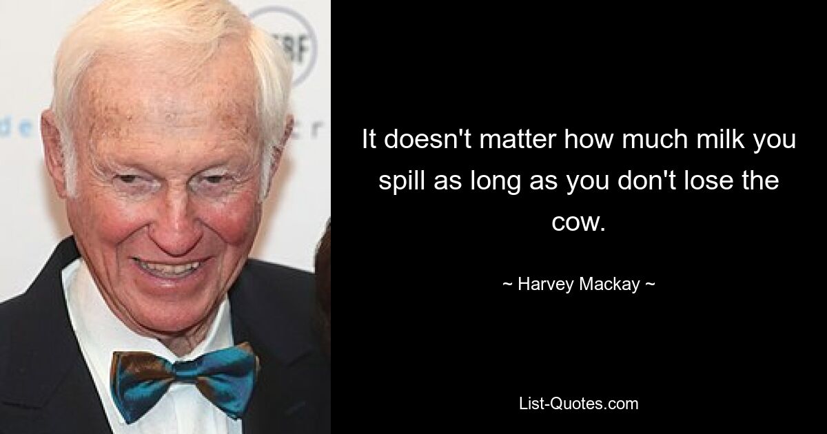 It doesn't matter how much milk you spill as long as you don't lose the cow. — © Harvey Mackay