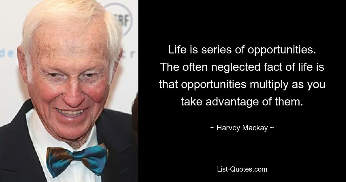 Life is series of opportunities. The often neglected fact of life is that opportunities multiply as you take advantage of them. — © Harvey Mackay