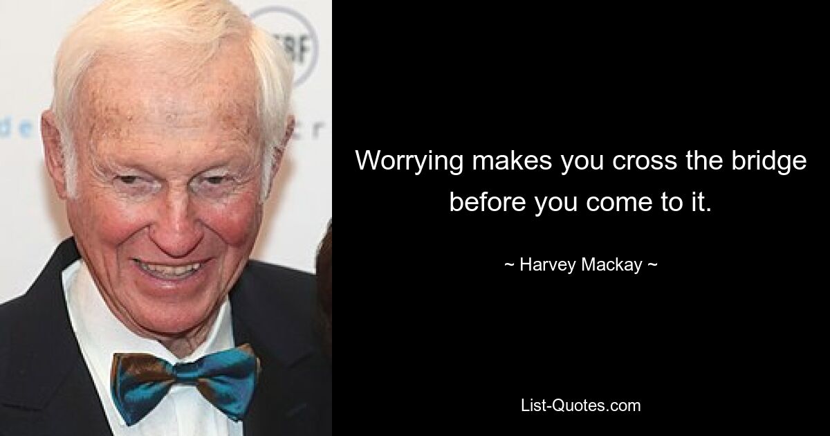 Worrying makes you cross the bridge before you come to it. — © Harvey Mackay