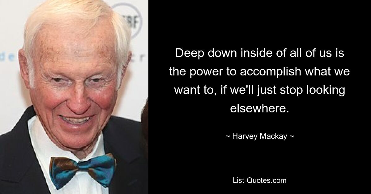 Deep down inside of all of us is the power to accomplish what we want to, if we'll just stop looking elsewhere. — © Harvey Mackay