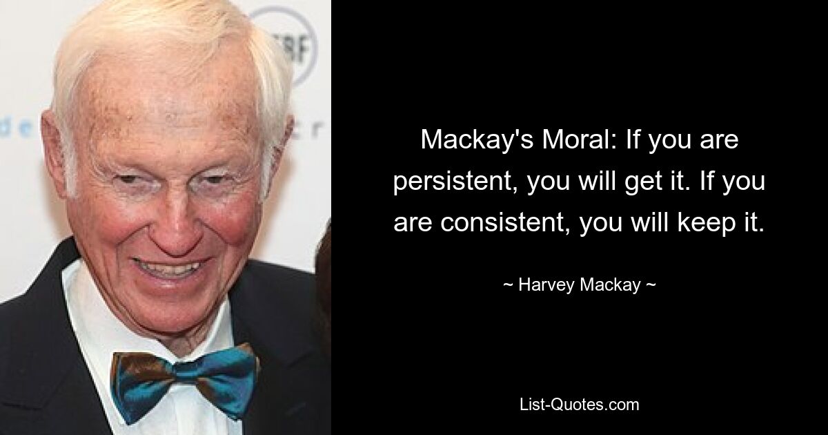 Mackay's Moral: If you are persistent, you will get it. If you are consistent, you will keep it. — © Harvey Mackay