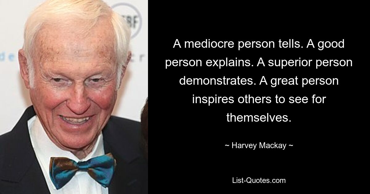 A mediocre person tells. A good person explains. A superior person demonstrates. A great person inspires others to see for themselves. — © Harvey Mackay