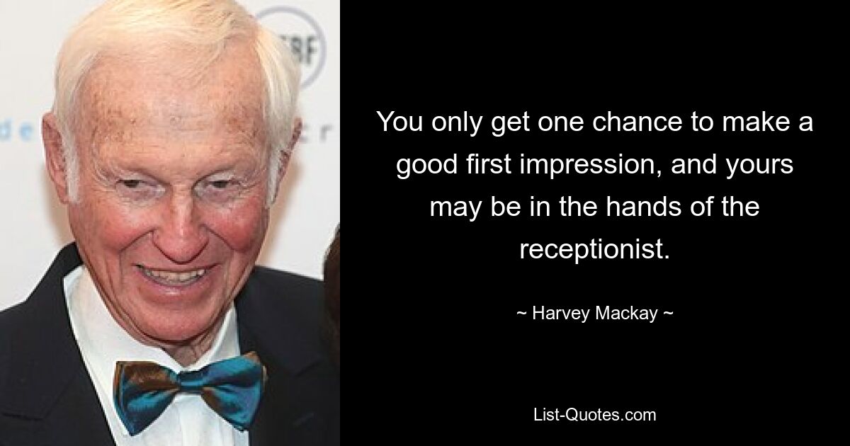 You only get one chance to make a good first impression, and yours may be in the hands of the receptionist. — © Harvey Mackay