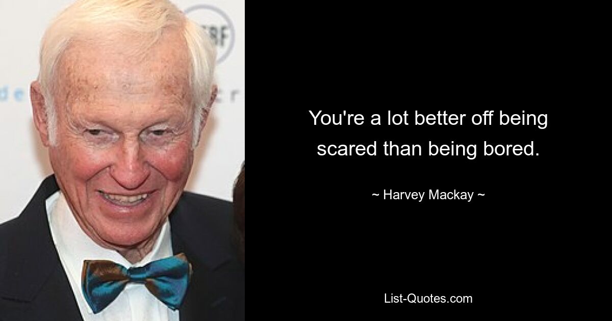 You're a lot better off being scared than being bored. — © Harvey Mackay