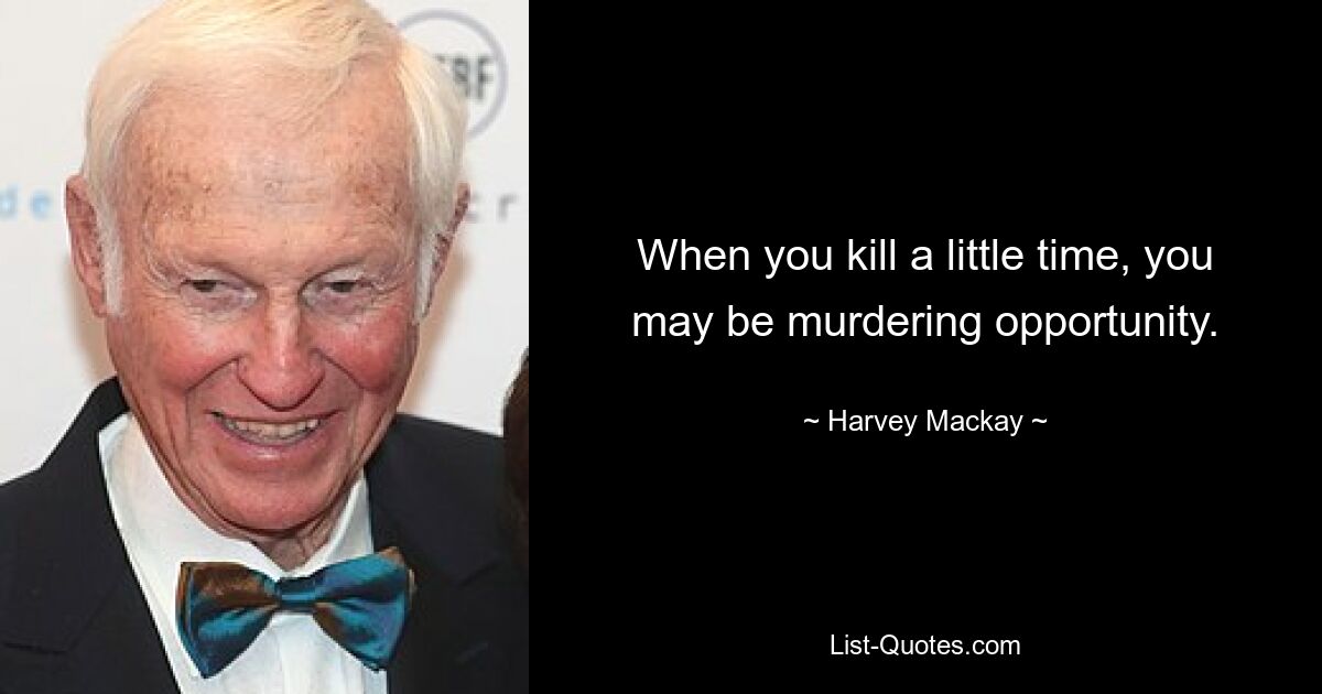 When you kill a little time, you may be murdering opportunity. — © Harvey Mackay