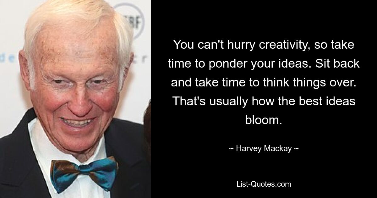 You can't hurry creativity, so take time to ponder your ideas. Sit back and take time to think things over. That's usually how the best ideas bloom. — © Harvey Mackay