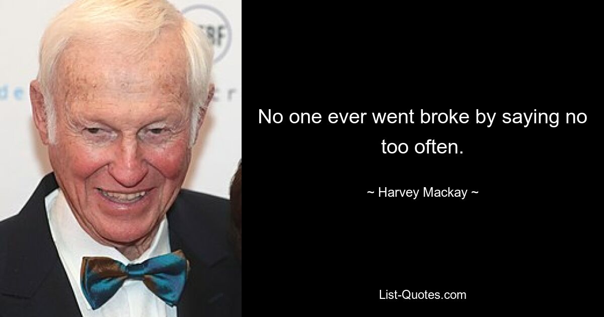 No one ever went broke by saying no too often. — © Harvey Mackay