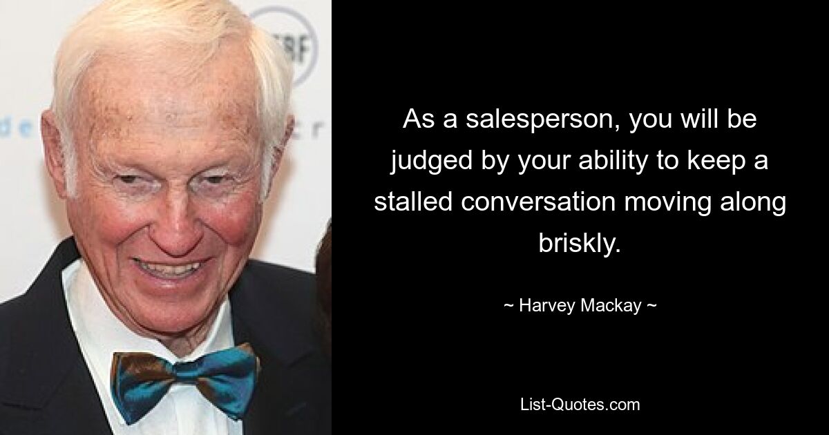 As a salesperson, you will be judged by your ability to keep a stalled conversation moving along briskly. — © Harvey Mackay