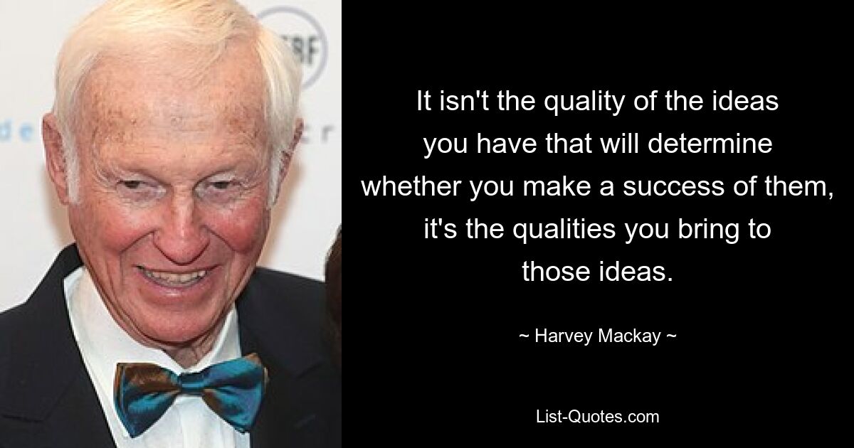 It isn't the quality of the ideas you have that will determine whether you make a success of them, it's the qualities you bring to those ideas. — © Harvey Mackay