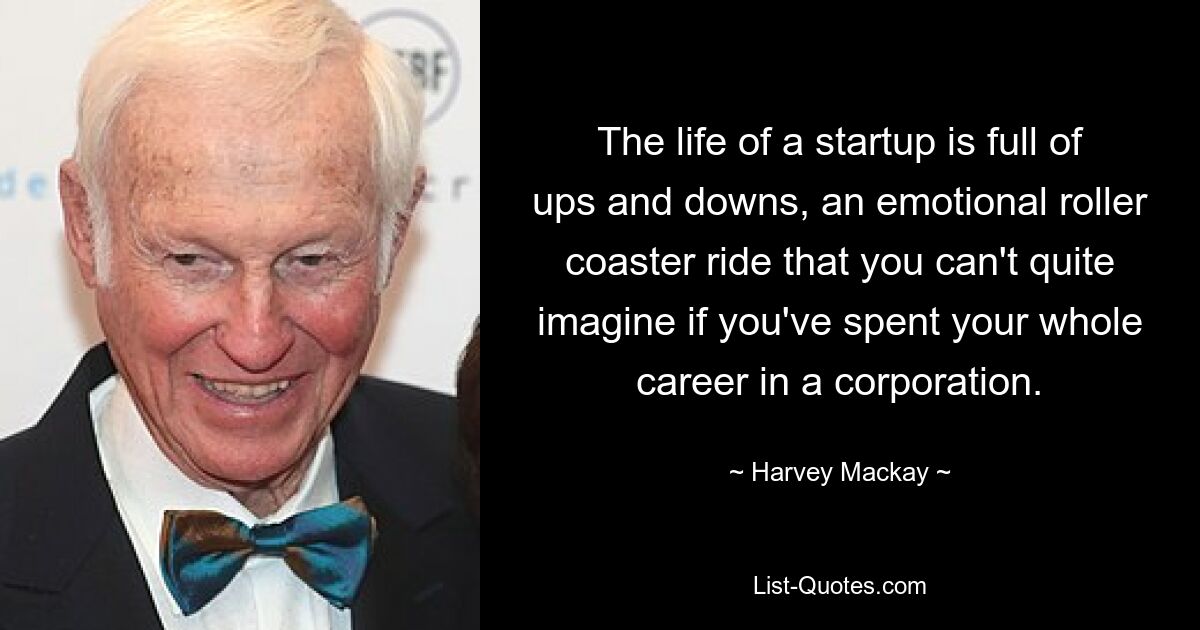 The life of a startup is full of ups and downs, an emotional roller coaster ride that you can't quite imagine if you've spent your whole career in a corporation. — © Harvey Mackay