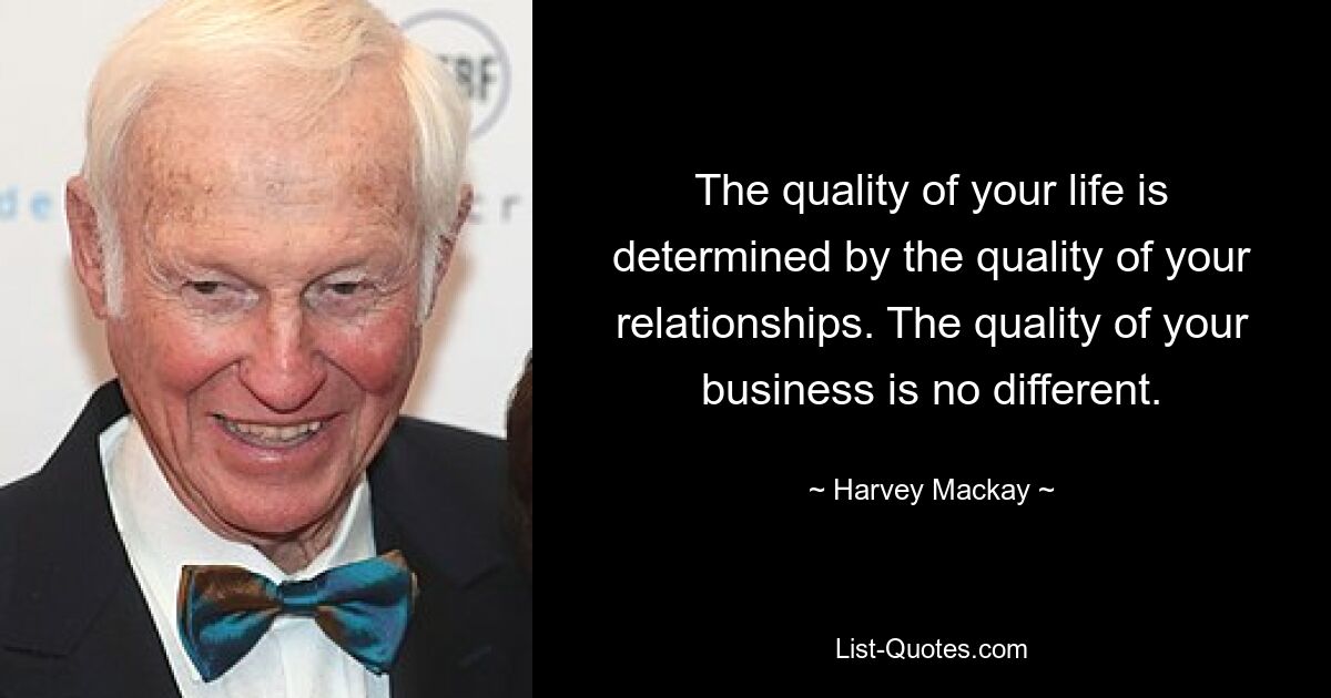 The quality of your life is determined by the quality of your relationships. The quality of your business is no different. — © Harvey Mackay