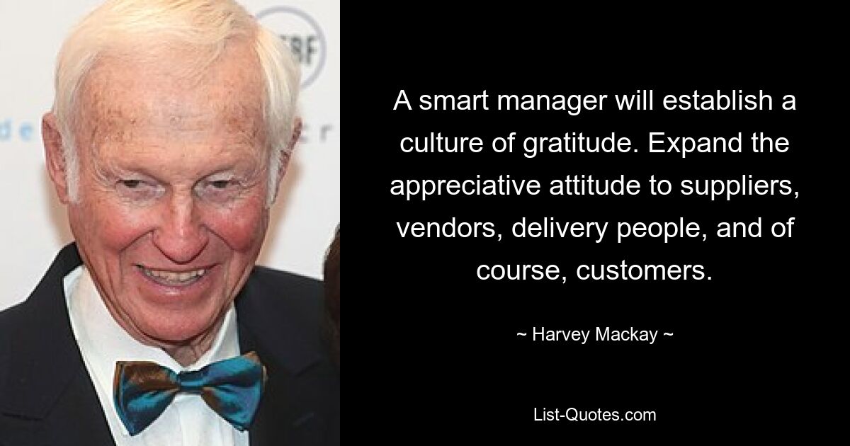 A smart manager will establish a culture of gratitude. Expand the appreciative attitude to suppliers, vendors, delivery people, and of course, customers. — © Harvey Mackay