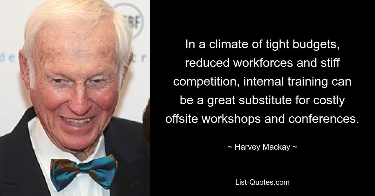 In a climate of tight budgets, reduced workforces and stiff competition, internal training can be a great substitute for costly offsite workshops and conferences. — © Harvey Mackay