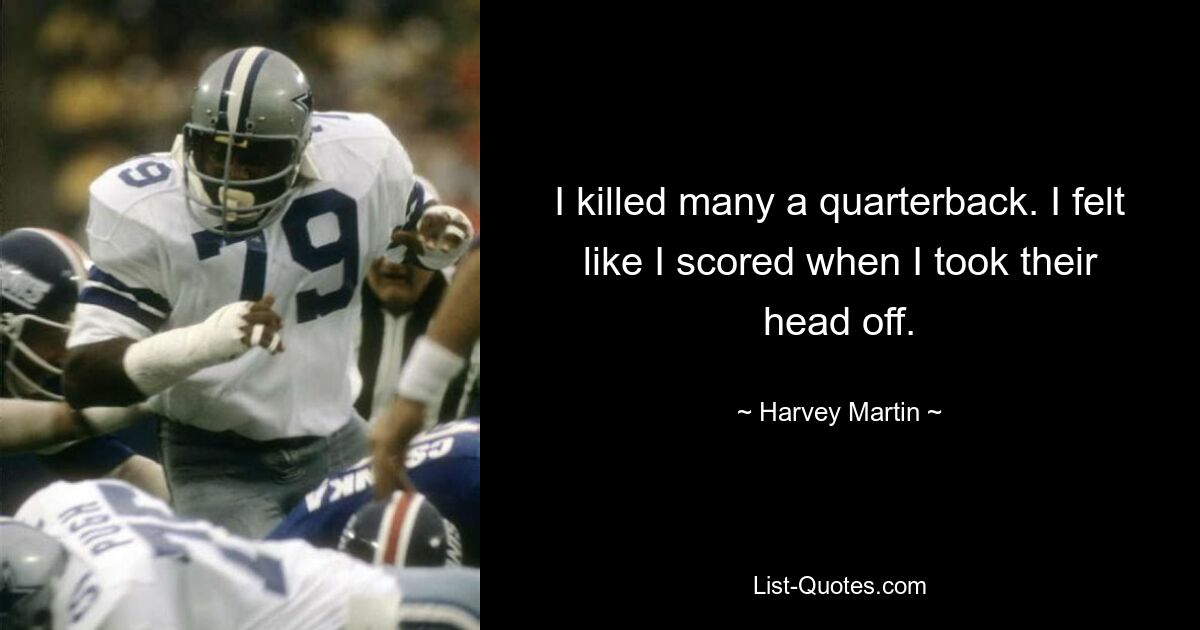 I killed many a quarterback. I felt like I scored when I took their head off. — © Harvey Martin