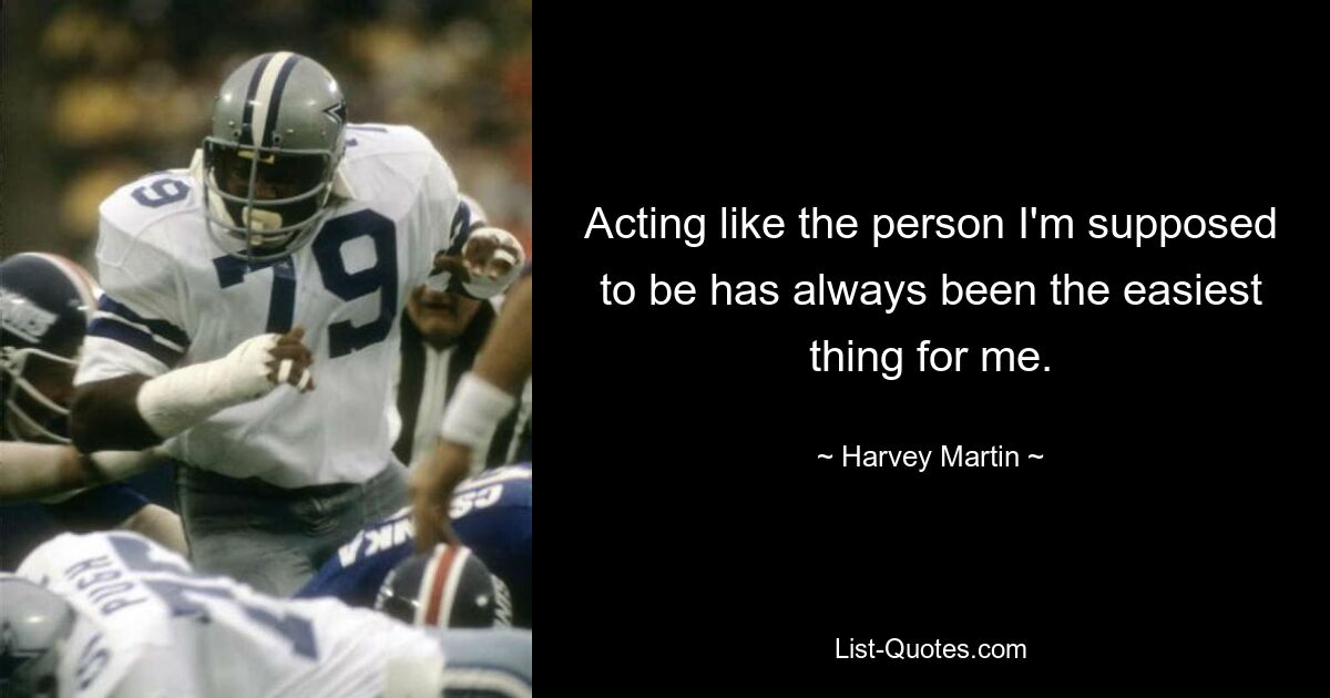 Acting like the person I'm supposed to be has always been the easiest thing for me. — © Harvey Martin