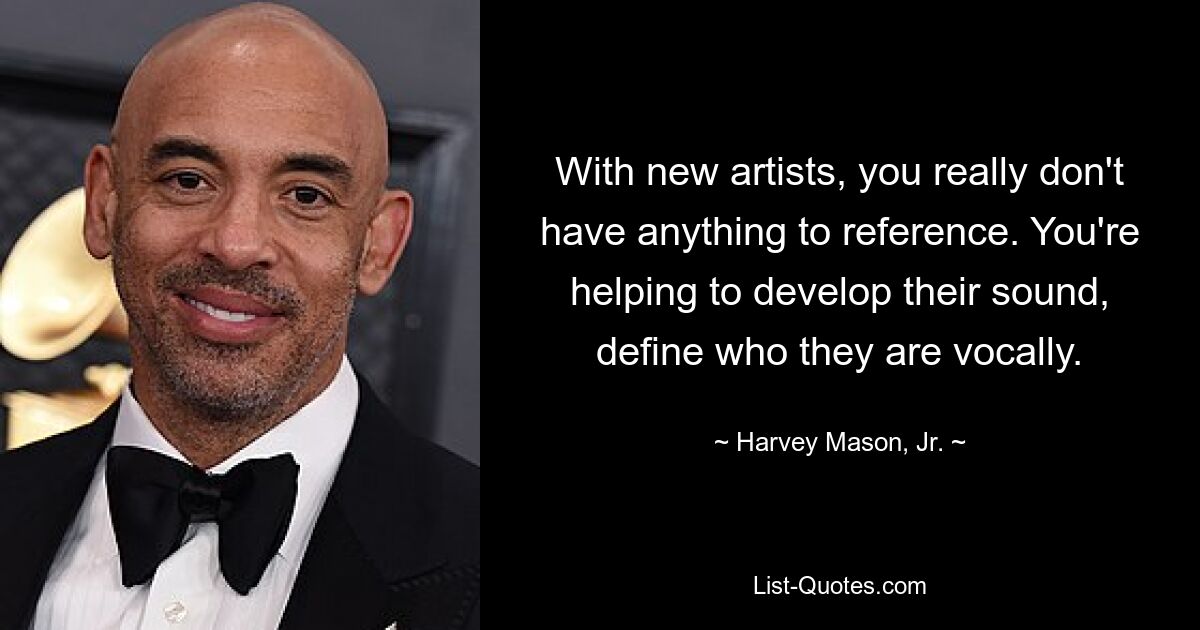 With new artists, you really don't have anything to reference. You're helping to develop their sound, define who they are vocally. — © Harvey Mason, Jr.