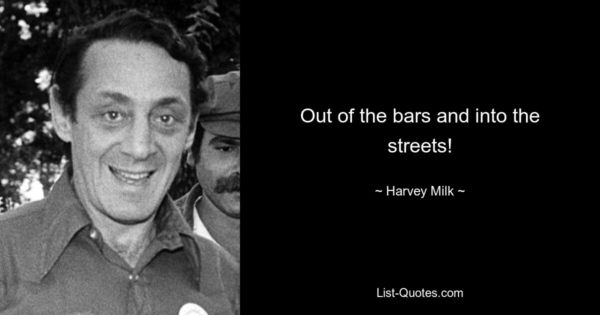 Out of the bars and into the streets! — © Harvey Milk