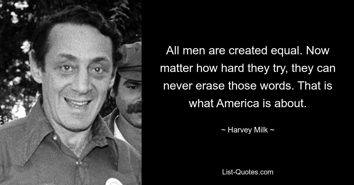 All men are created equal. Now matter how hard they try, they can never erase those words. That is what America is about. — © Harvey Milk