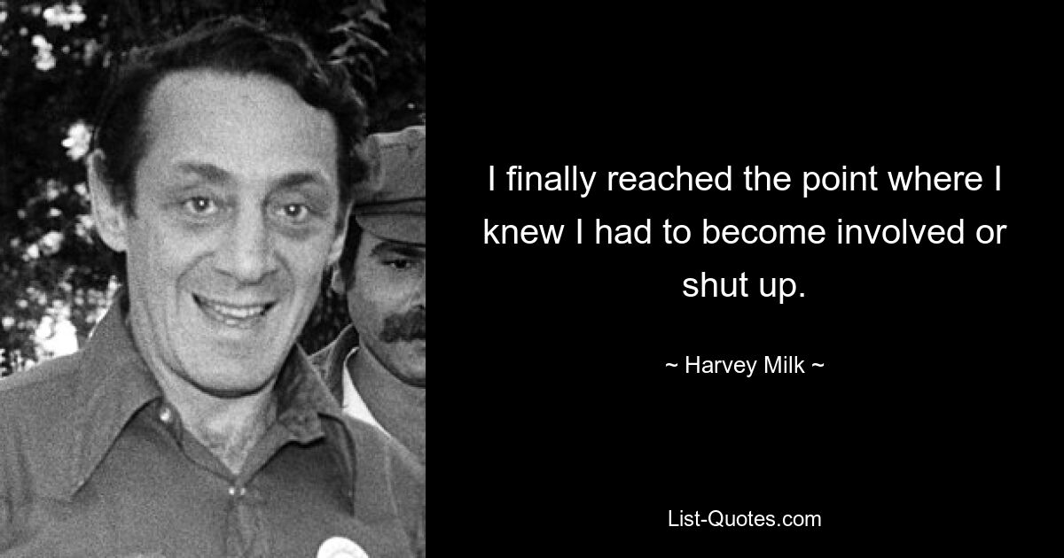 I finally reached the point where I knew I had to become involved or shut up. — © Harvey Milk