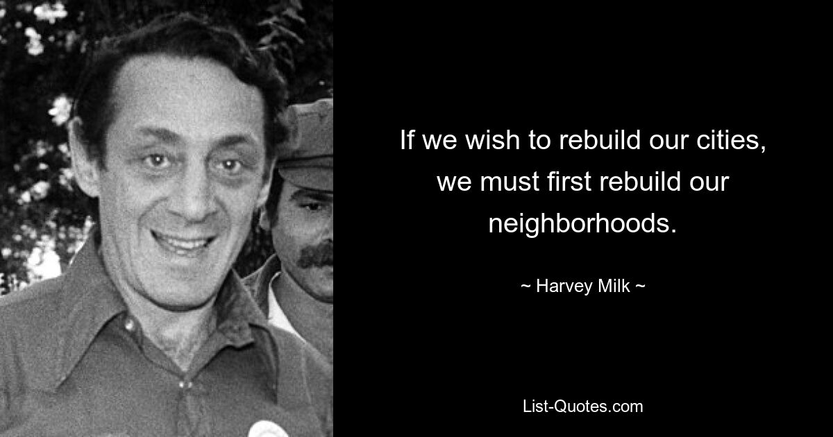 If we wish to rebuild our cities, we must first rebuild our neighborhoods. — © Harvey Milk