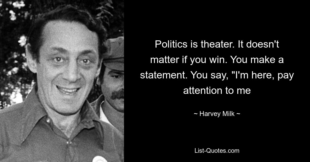 Politics is theater. It doesn't matter if you win. You make a statement. You say, "I'm here, pay attention to me — © Harvey Milk