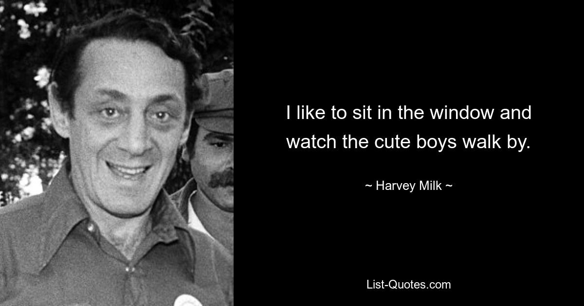 I like to sit in the window and watch the cute boys walk by. — © Harvey Milk