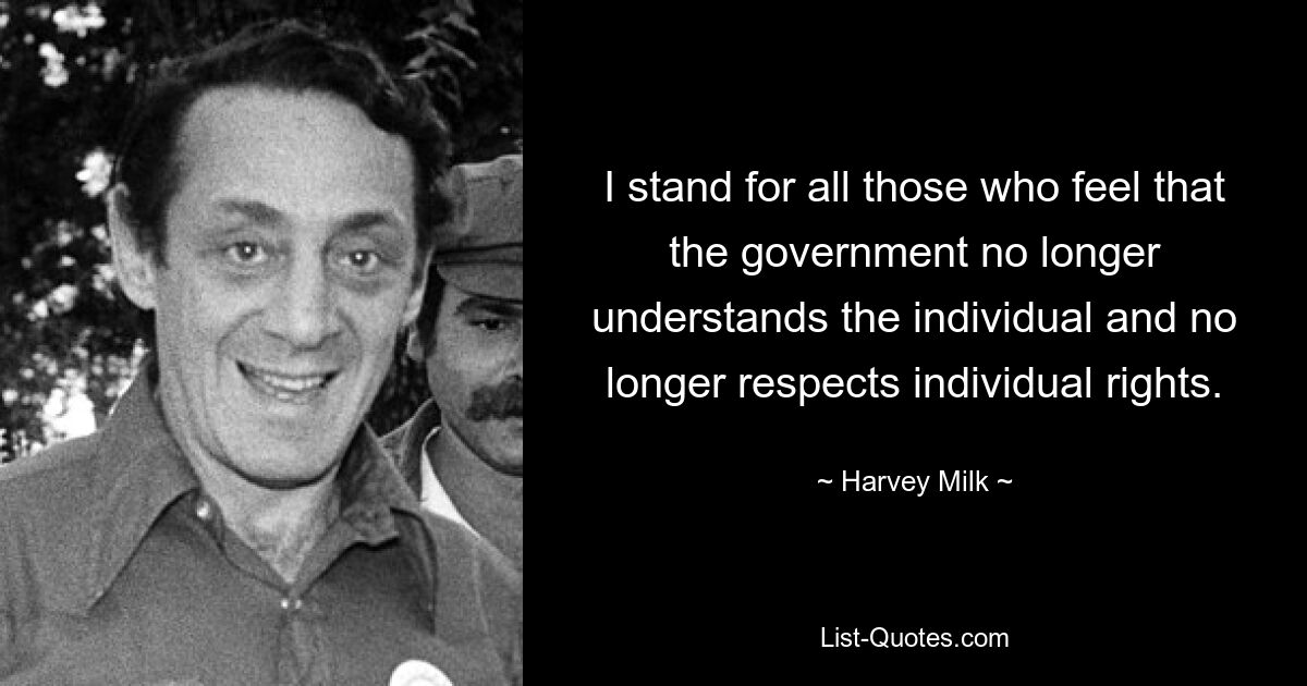 I stand for all those who feel that the government no longer understands the individual and no longer respects individual rights. — © Harvey Milk