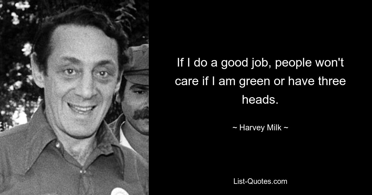 If I do a good job, people won't care if I am green or have three heads. — © Harvey Milk