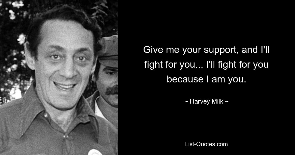 Give me your support, and I'll fight for you... I'll fight for you because I am you. — © Harvey Milk