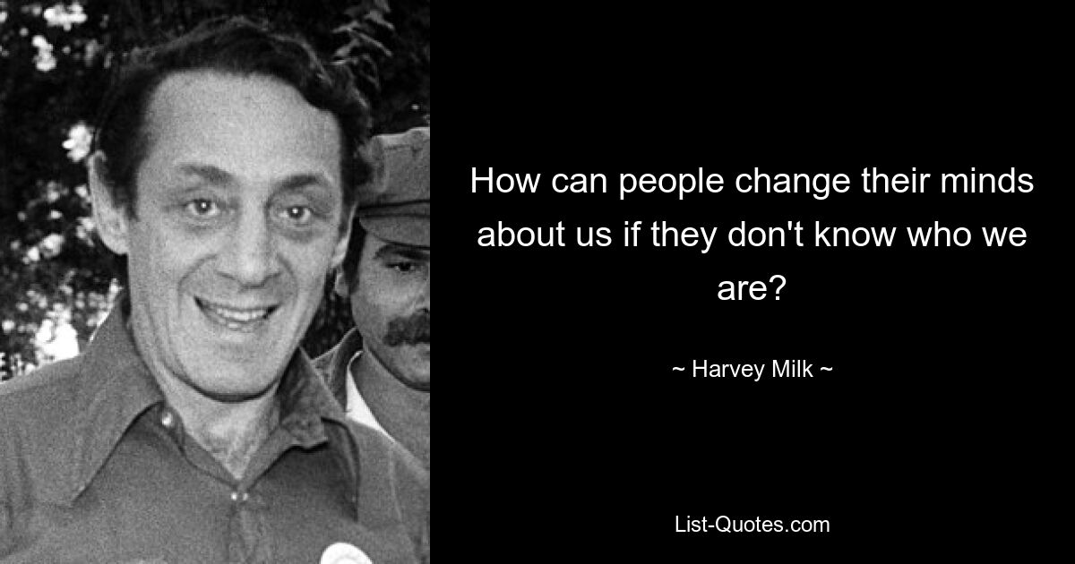 How can people change their minds about us if they don't know who we are? — © Harvey Milk