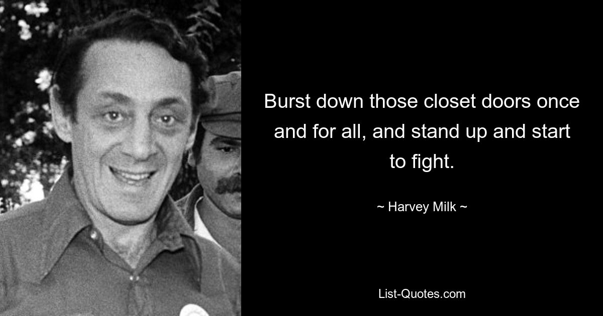 Burst down those closet doors once and for all, and stand up and start to fight. — © Harvey Milk