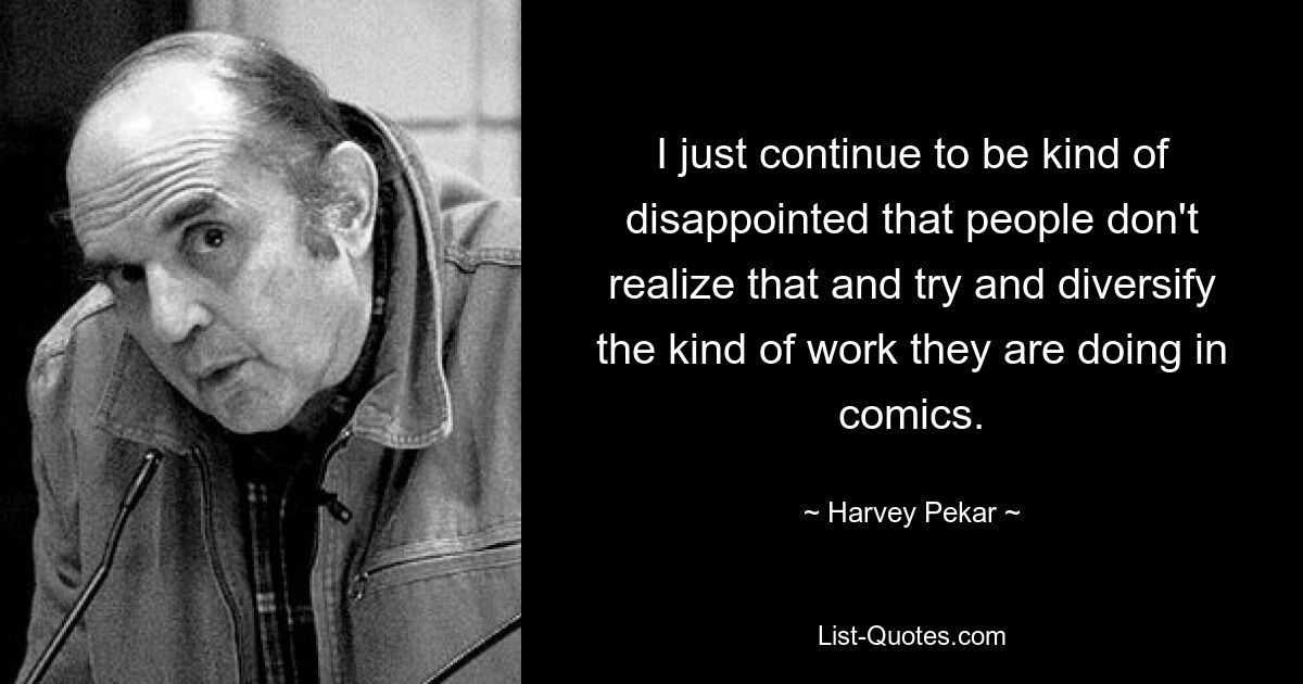 I just continue to be kind of disappointed that people don't realize that and try and diversify the kind of work they are doing in comics. — © Harvey Pekar