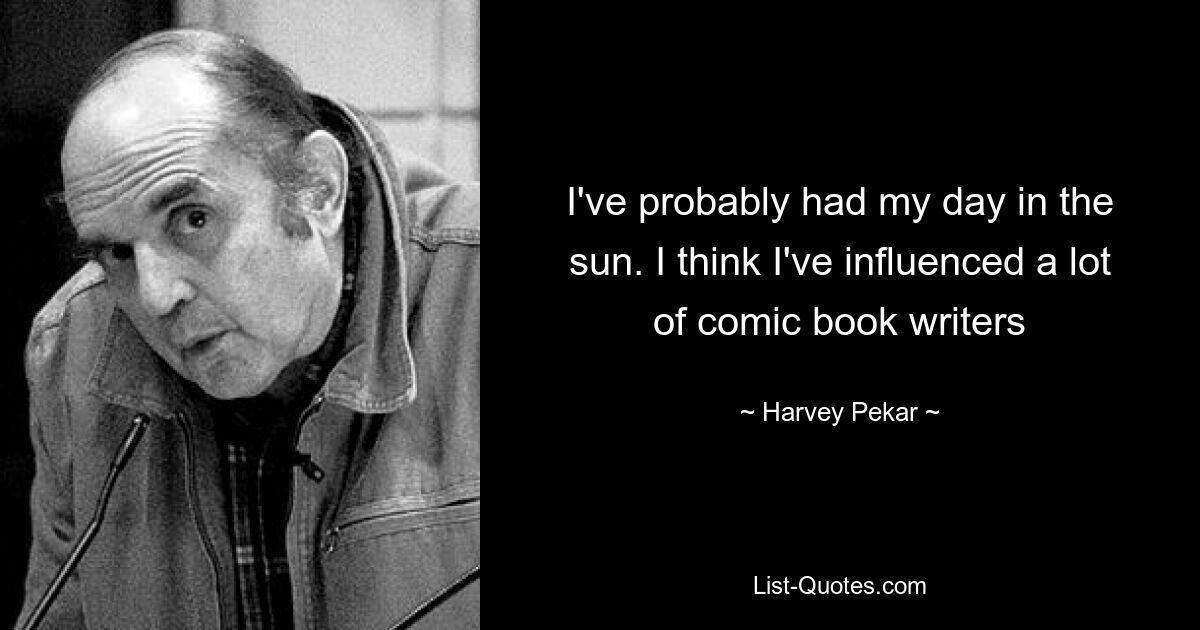 I've probably had my day in the sun. I think I've influenced a lot of comic book writers — © Harvey Pekar