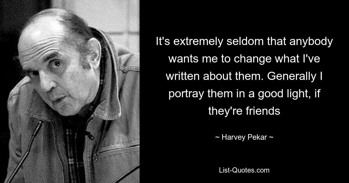 It's extremely seldom that anybody wants me to change what I've written about them. Generally I portray them in a good light, if they're friends — © Harvey Pekar