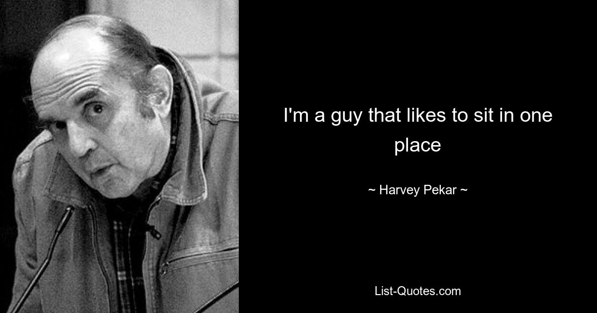 I'm a guy that likes to sit in one place — © Harvey Pekar