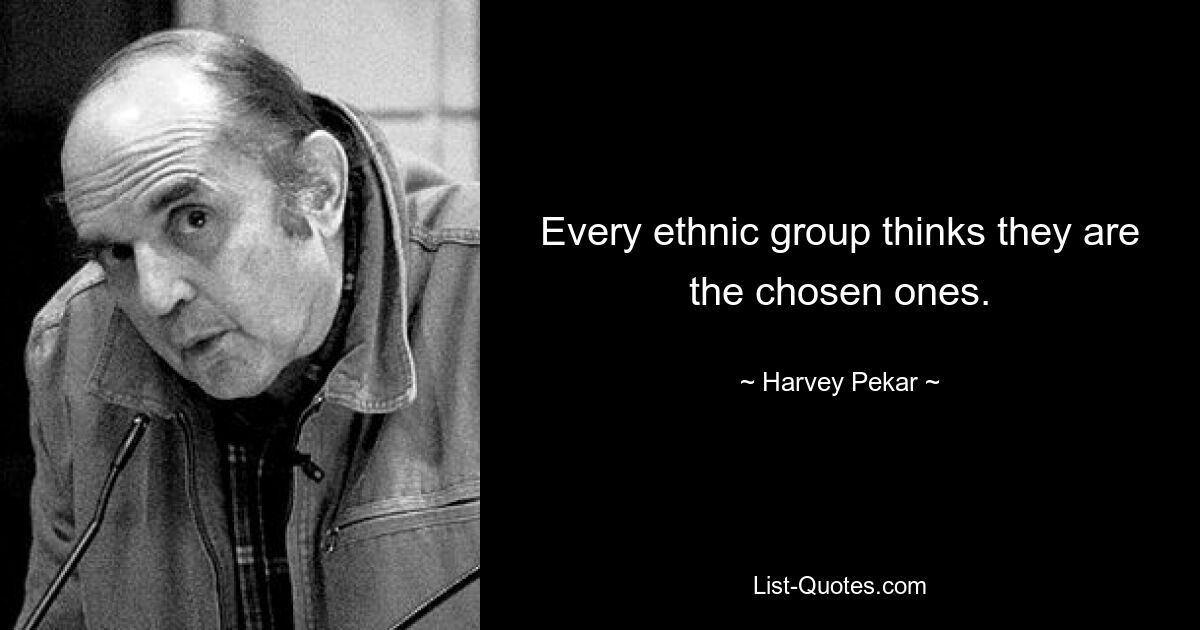 Every ethnic group thinks they are the chosen ones. — © Harvey Pekar