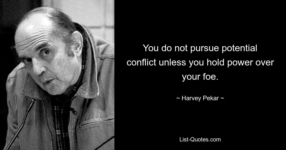 You do not pursue potential conflict unless you hold power over your foe. — © Harvey Pekar