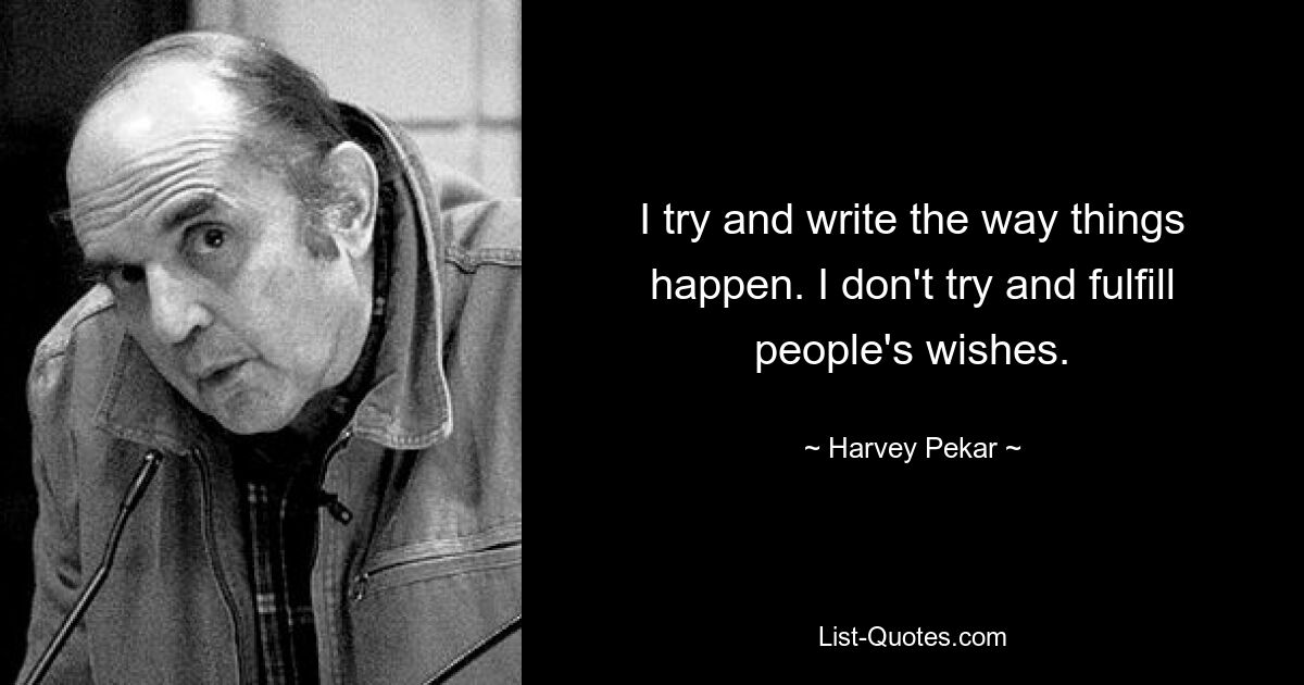 I try and write the way things happen. I don't try and fulfill people's wishes. — © Harvey Pekar