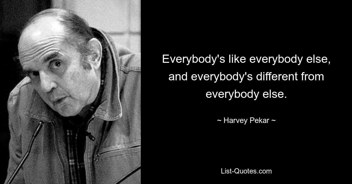 Everybody's like everybody else, and everybody's different from everybody else. — © Harvey Pekar