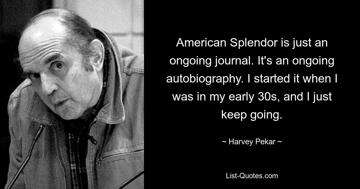 American Splendor is just an ongoing journal. It's an ongoing autobiography. I started it when I was in my early 30s, and I just keep going. — © Harvey Pekar