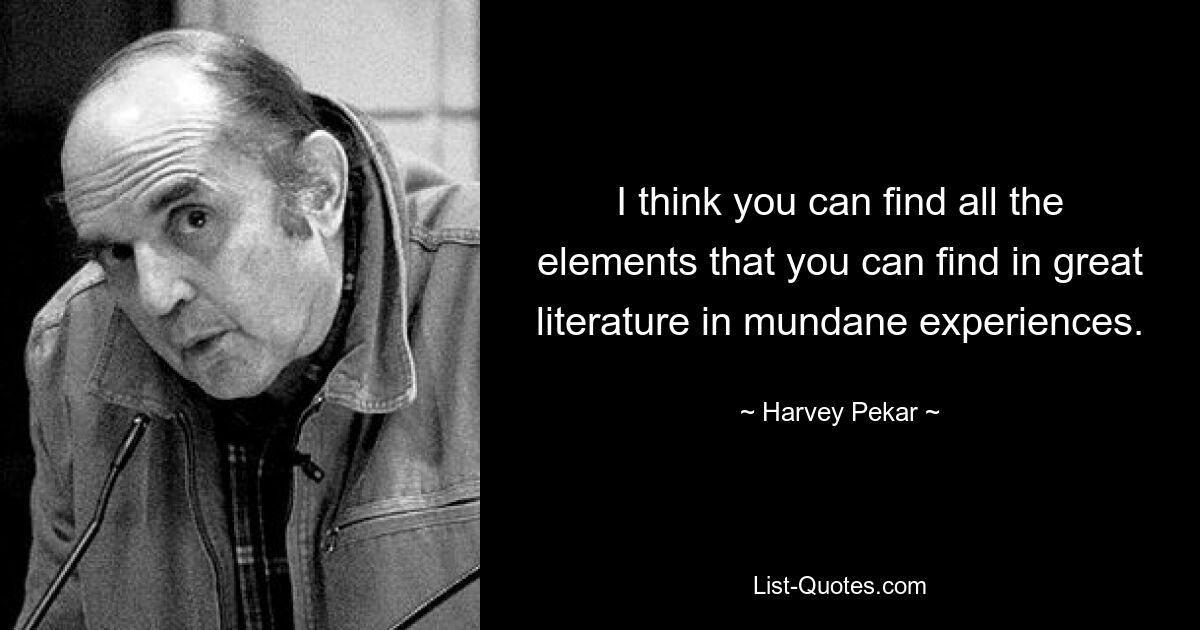 I think you can find all the elements that you can find in great literature in mundane experiences. — © Harvey Pekar