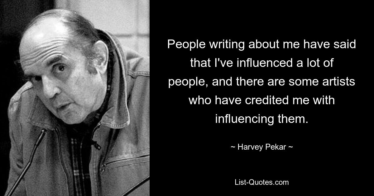 People writing about me have said that I've influenced a lot of people, and there are some artists who have credited me with influencing them. — © Harvey Pekar