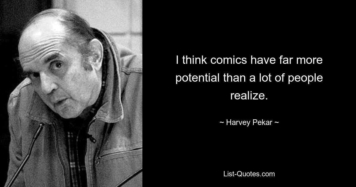 I think comics have far more potential than a lot of people realize. — © Harvey Pekar